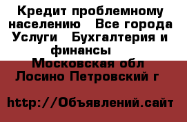 Кредит проблемному населению - Все города Услуги » Бухгалтерия и финансы   . Московская обл.,Лосино-Петровский г.